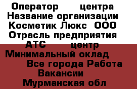 Оператор Call-центра › Название организации ­ Косметик Люкс, ООО › Отрасль предприятия ­ АТС, call-центр › Минимальный оклад ­ 25 000 - Все города Работа » Вакансии   . Мурманская обл.